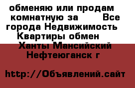 обменяю или продам 2-комнатную за 600 - Все города Недвижимость » Квартиры обмен   . Ханты-Мансийский,Нефтеюганск г.